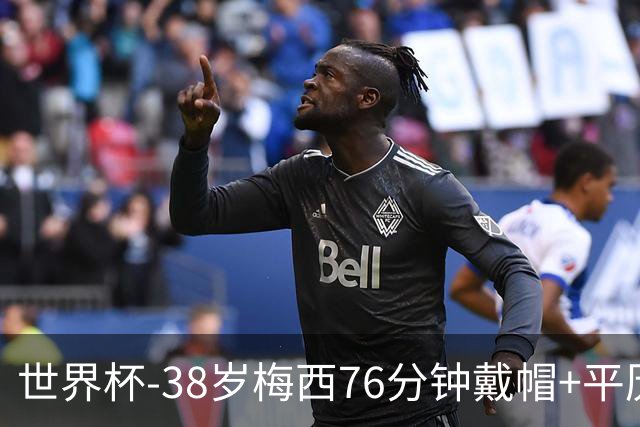 世界杯-38岁梅西76分钟戴帽+平历史纪录 阿根廷3-0阿尔及利亚